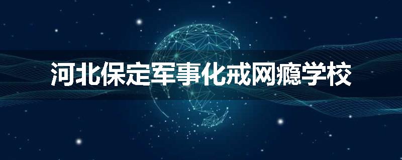河北保定军事化戒网瘾学校