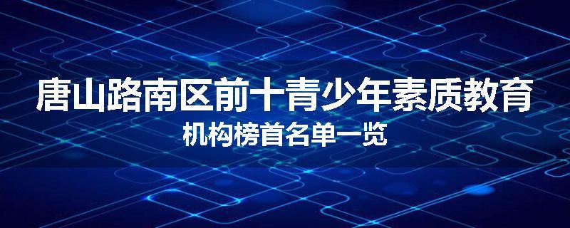 唐山路南区前十青少年素质教育机构榜首名单一览