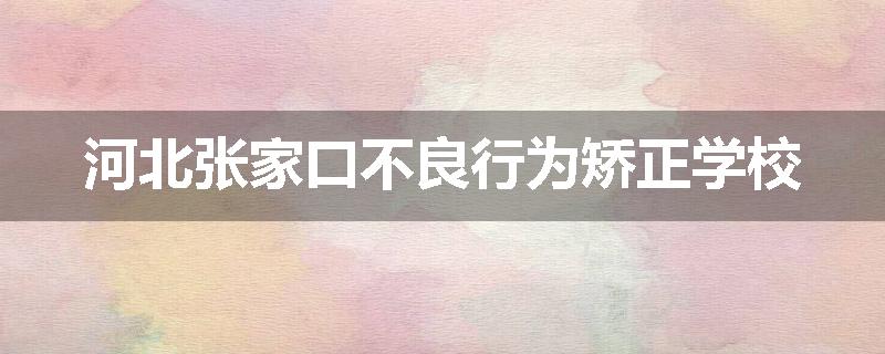 河北张家口不良行为矫正学校