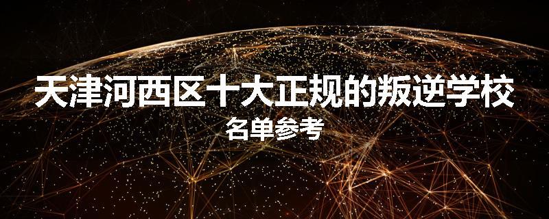 天津河西区十大正规的叛逆学校名单参考