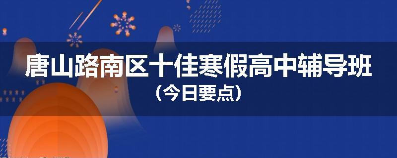 唐山路南区十佳寒假高中辅导班（今日要点）