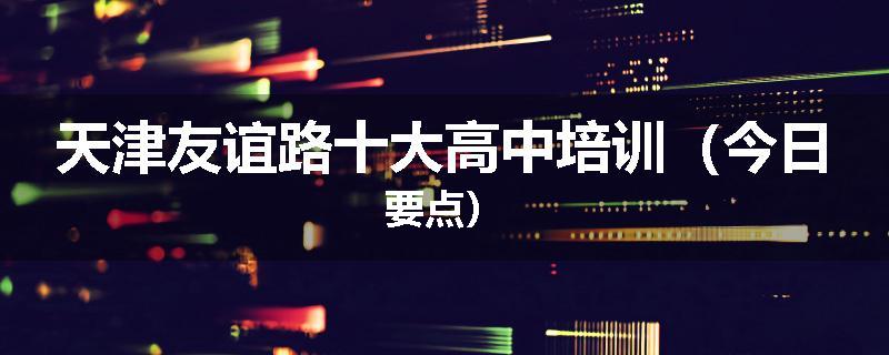 天津友谊路十大高中培训（今日要点）