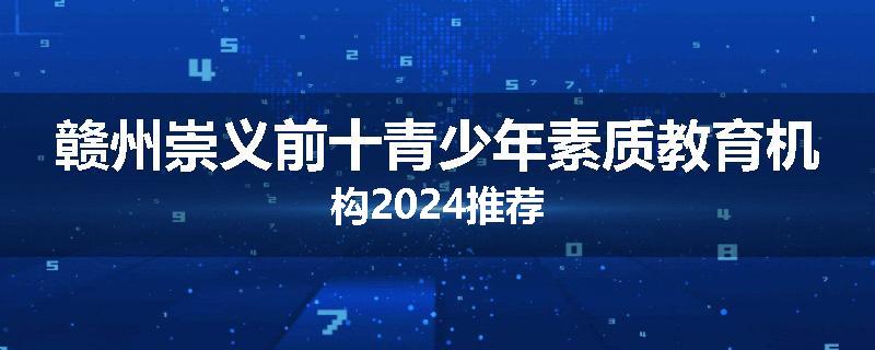赣州崇义前十青少年素质教育机构2024推荐