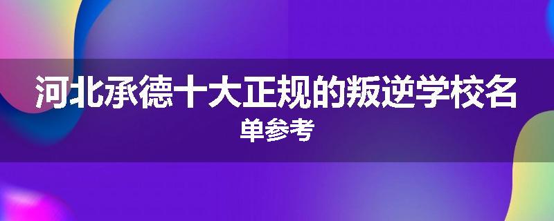河北承德十大正规的叛逆学校名单参考
