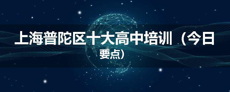 上海普陀区十大高中培训（今日要点）