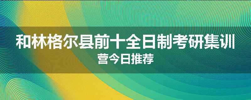 和林格尔县前十全日制考研集训营今日推荐