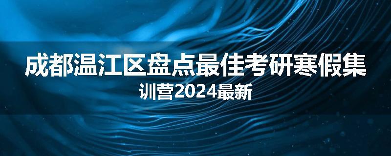 成都温江区盘点最佳考研寒假集训营2024最新