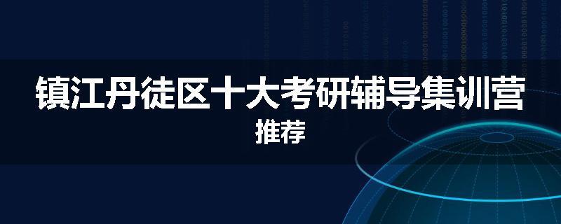 镇江丹徒区十大考研辅导集训营推荐