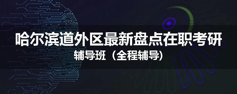 哈尔滨道外区最新盘点在职考研辅导班（全程辅导)