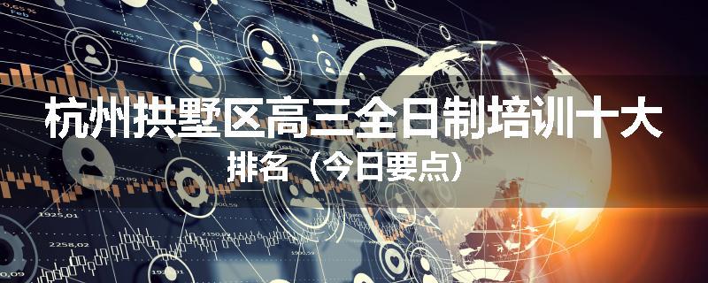 杭州拱墅区高三全日制培训十大排名（今日要点）