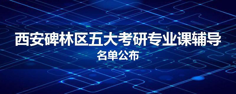 西安碑林区五大考研专业课辅导名单公布