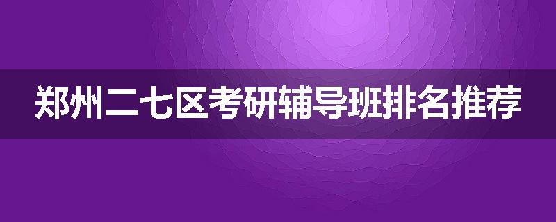 郑州二七区考研辅导班排名推荐