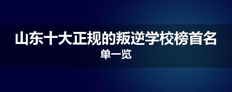 山东十大正规的叛逆学校榜首名单一览