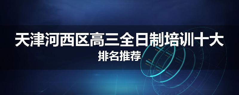 天津河西区高三全日制培训十大排名推荐