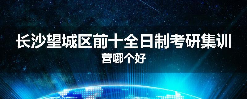 长沙望城区前十全日制考研集训营哪个好