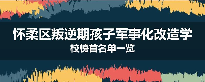 怀柔区叛逆期孩子军事化改造学校榜首名单一览