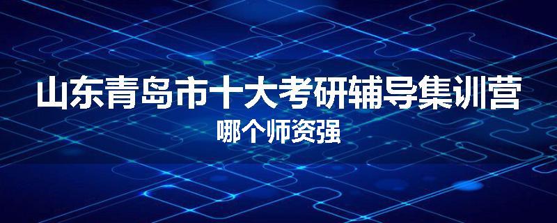 山东青岛市十大考研辅导集训营哪个师资强