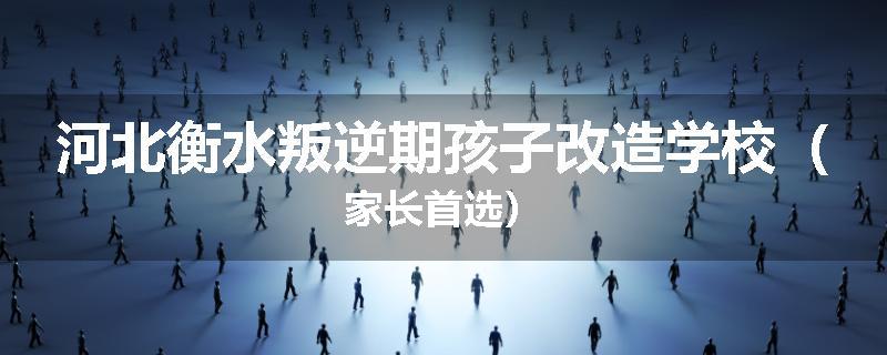 河北衡水叛逆期孩子改造学校（家长首选）
