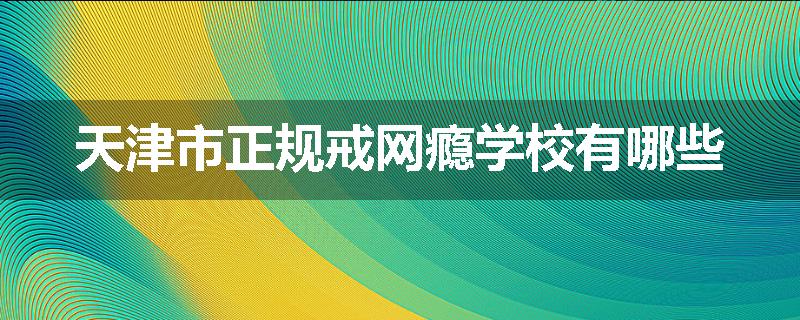天津市正规戒网瘾学校有哪些
