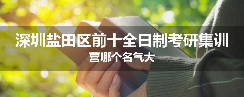 深圳盐田区前十全日制考研集训营哪个名气大