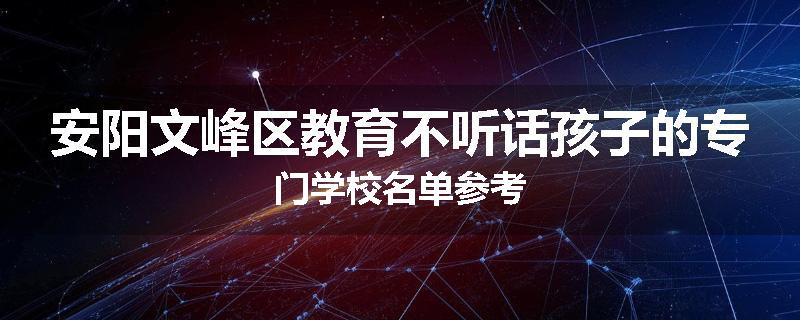 安阳文峰区教育不听话孩子的专门学校名单参考