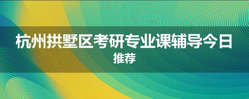杭州拱墅区考研专业课辅导今日推荐