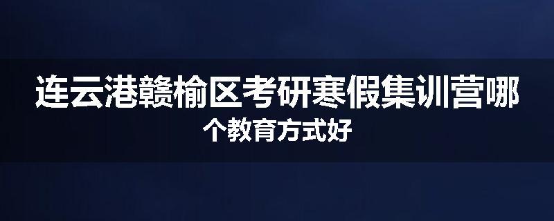 连云港赣榆区考研寒假集训营哪个教育方式好