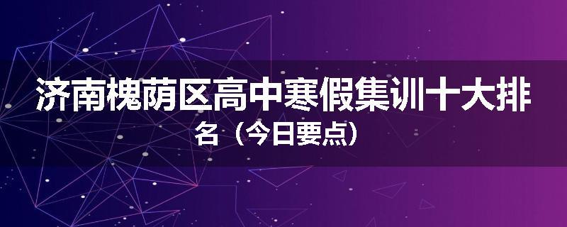 济南槐荫区高中寒假集训十大排名（今日要点）