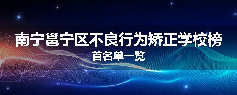 南宁邕宁区不良行为矫正学校榜首名单一览