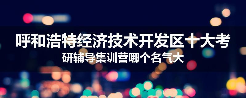 呼和浩特经济技术开发区十大考研辅导集训营哪个名气大