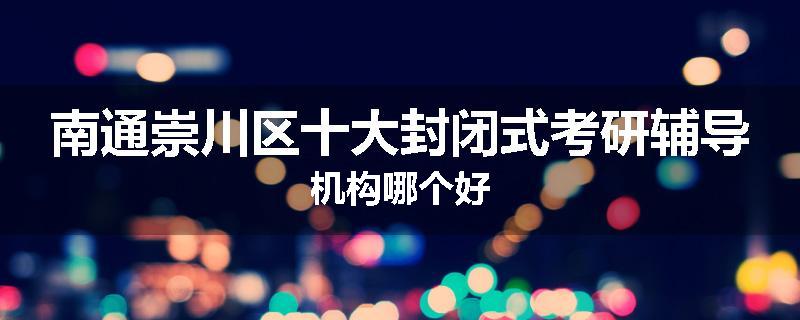 南通崇川区十大封闭式考研辅导机构哪个好