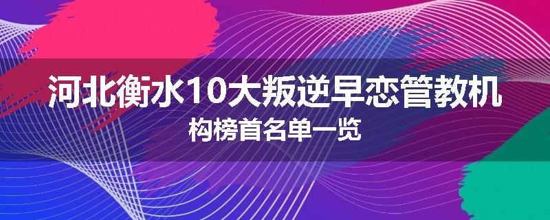 河北衡水10大叛逆早恋管教机构榜首名单一览