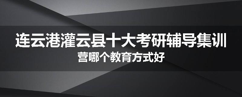 连云港灌云县十大考研辅导集训营哪个教育方式好