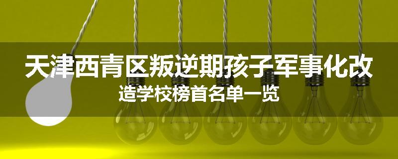 天津西青区叛逆期孩子军事化改造学校榜首名单一览