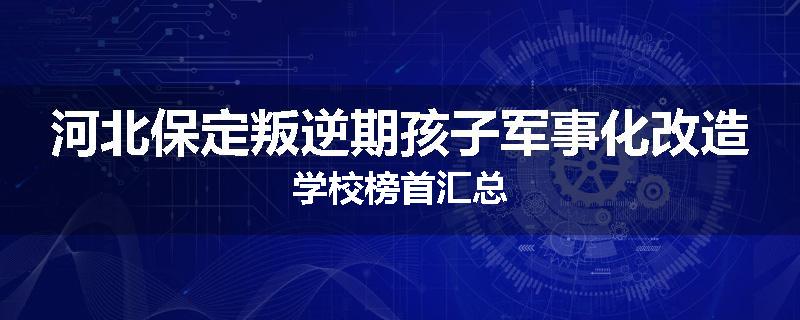 河北保定叛逆期孩子军事化改造学校榜首汇总