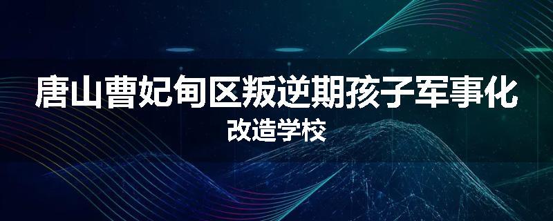 唐山曹妃甸区叛逆期孩子军事化改造学校