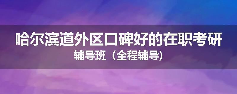 哈尔滨道外区口碑好的在职考研辅导班（全程辅导)