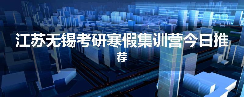 江苏无锡考研寒假集训营今日推荐