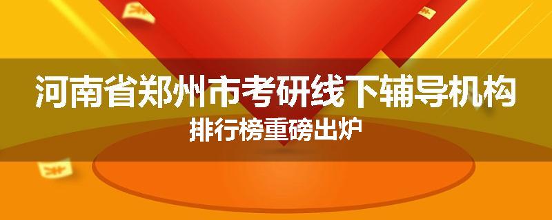 河南省郑州市考研线下辅导机构排行榜重磅出炉