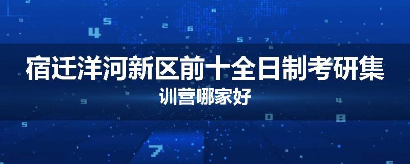 宿迁洋河新区前十全日制考研集训营哪家好