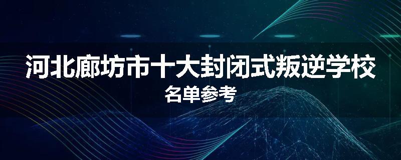 河北廊坊市十大封闭式叛逆学校名单参考
