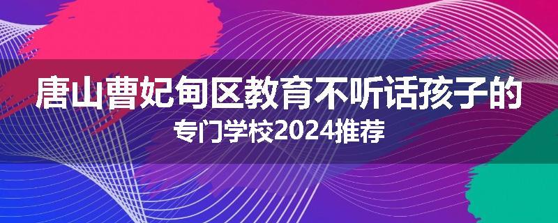 唐山曹妃甸区教育不听话孩子的专门学校2024推荐