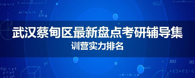 武汉蔡甸区最新盘点考研辅导集训营实力排名