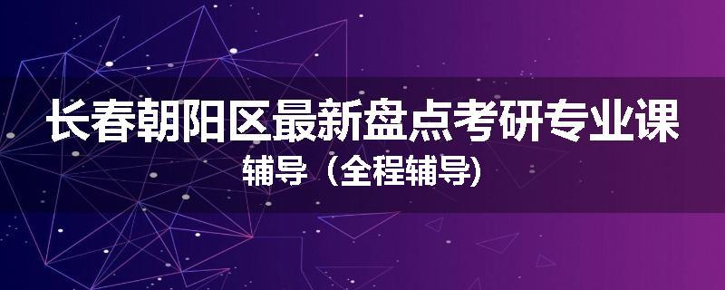 长春朝阳区最新盘点考研专业课辅导（全程辅导)