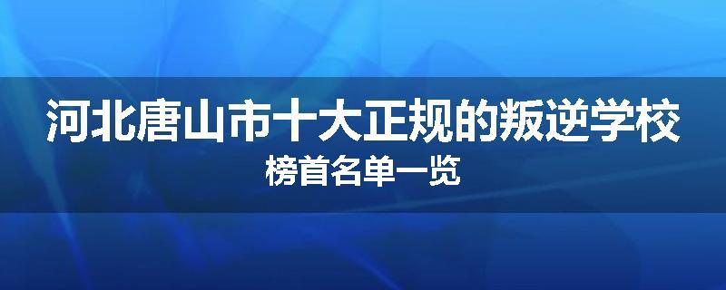 河北唐山市十大正规的叛逆学校榜首名单一览