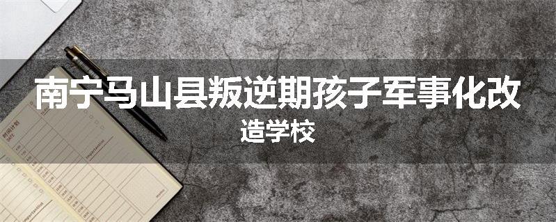 南宁马山县叛逆期孩子军事化改造学校