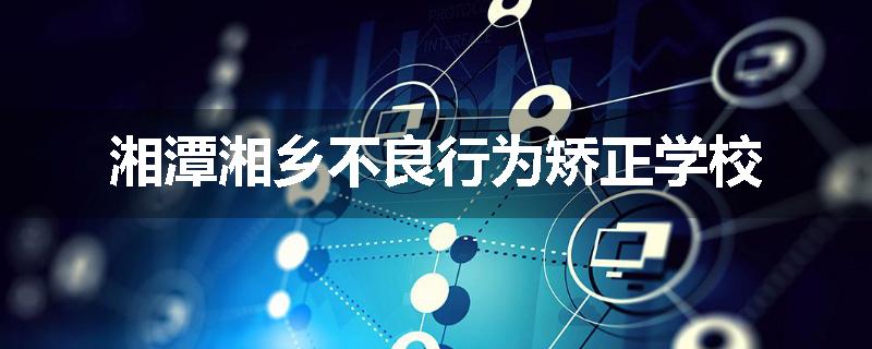 湘潭湘乡不良行为矫正学校