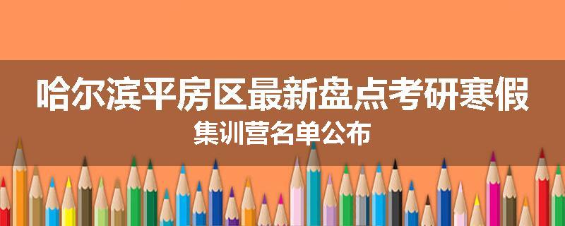 哈尔滨平房区最新盘点考研寒假集训营名单公布