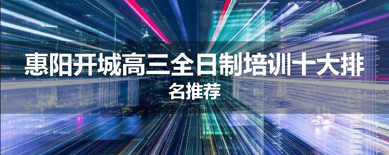惠阳开城高三全日制培训十大排名推荐