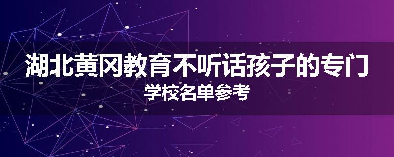 湖北黄冈教育不听话孩子的专门学校名单参考